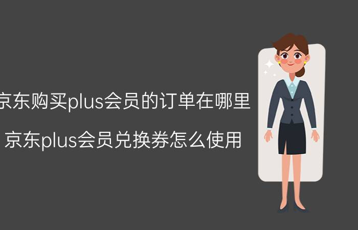 京东购买plus会员的订单在哪里 京东plus会员兑换券怎么使用？